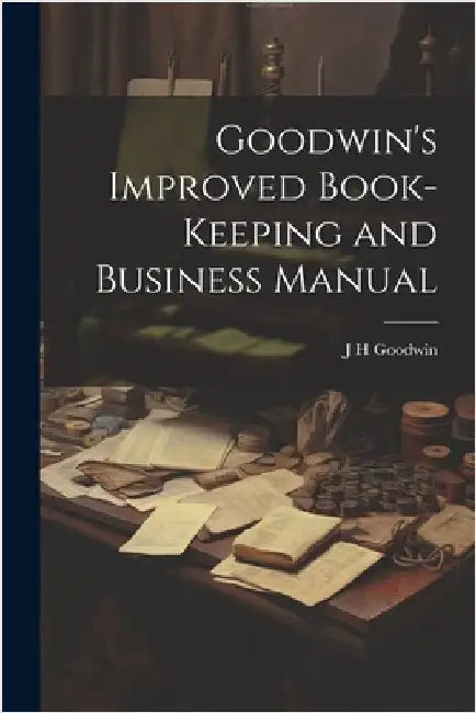 Goodwin's Improved Book-Keeping and Business Manual by Goodwin, J. H.