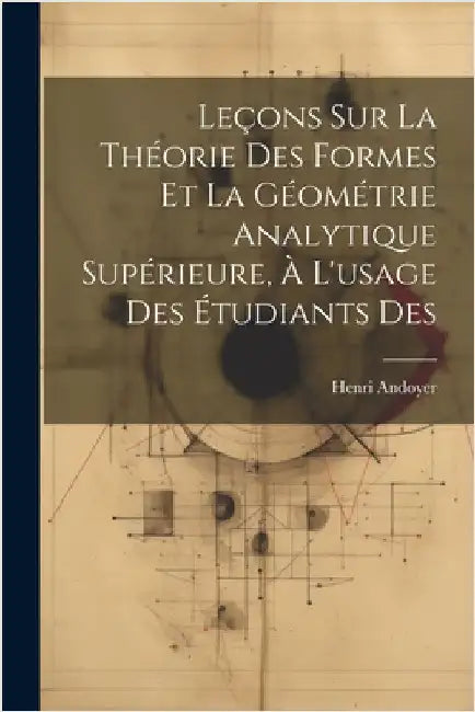 Leçons sur la théorie des formes et la géométrie analytique supérieure, à l'usage des étudiants des by Andoyer, Henri