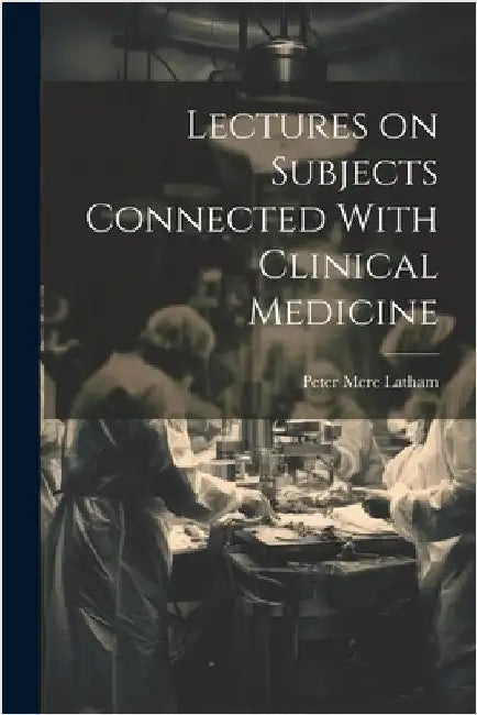 Lectures on Subjects Connected With Clinical Medicine by Latham, Peter Mere