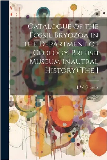 Catalogue of the Fossil Bryozoa in the Department of Geology, British Museum (Nautral History) The J by Gregory, J. W.