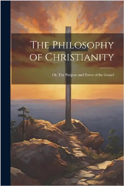 The Philosophy of Christianity: Or, The Purpose and Power of the Gospel by Anonymous