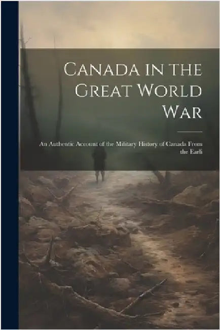 Canada in the Great World war; an Authentic Account of the Military History of Canada From the Earli by Anonymous