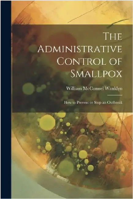 The Administrative Control of Smallpox: How to Prevent or Stop an Outbreak by Wanklyn, William McConnel