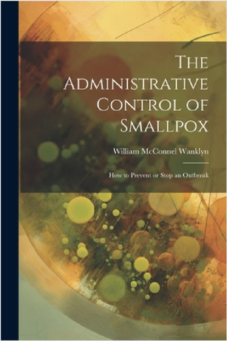 The Administrative Control of Smallpox: How to Prevent or Stop an Outbreak by William McConnel Wanklyn