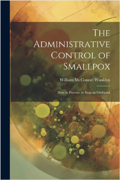 The Administrative Control of Smallpox: How to Prevent or Stop an Outbreak by William McConnel Wanklyn
