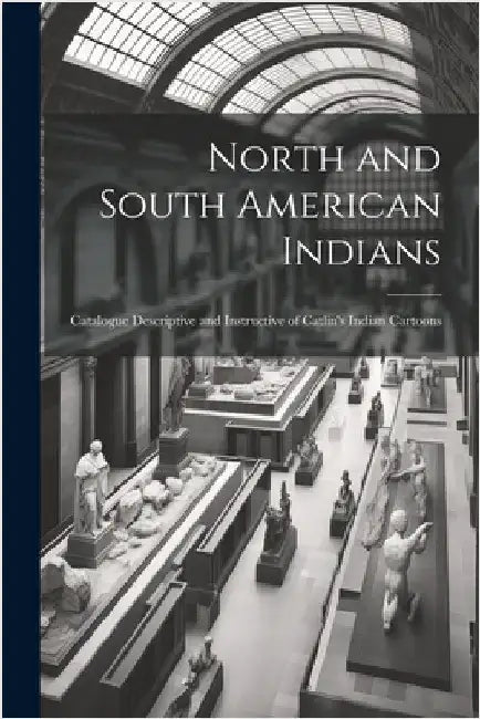 North and South American Indians: Catalogue Descriptive and Instructive of Catlin's Indian Cartoons by Anonymous