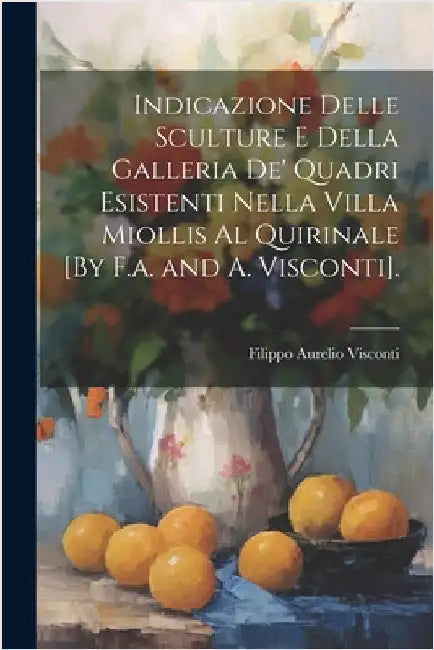Indicazione Delle Sculture E Della Galleria De' Quadri Esistenti Nella Villa Miollis Al Quirinale [By F.a. and A. Visconti]. by Visconti, Filippo Aurelio