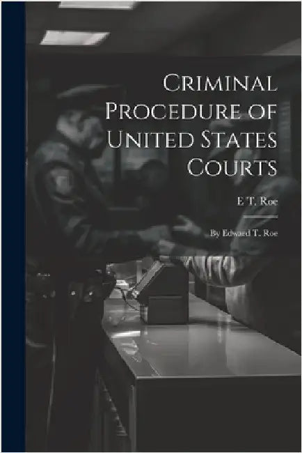 Criminal Procedure of United States Courts: By Edward T. Roe by Roe, E. T.
