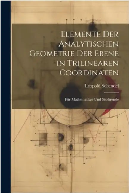 Elemente Der Analytischen Geometrie Der Ebene in Trilinearen Coordinaten: Für Mathematiker Und Studirende by Schendel, Leopold