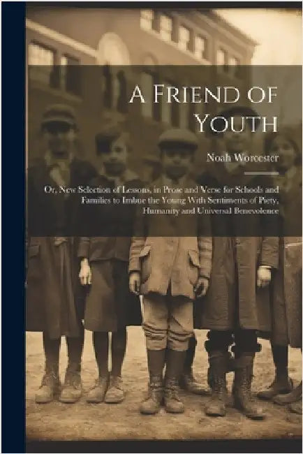 A Friend of Youth: Or, New Selection of Lessons, in Prose and Verse for Schools and Families to Imbue the Young With Sentiments of Piety, by Worcester, Noah