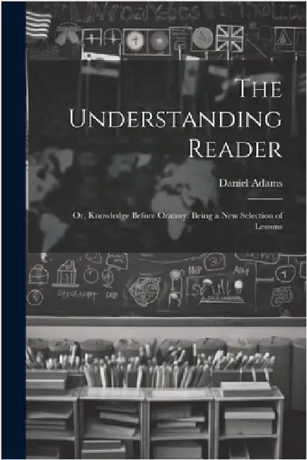 The Understanding Reader: Or, Knowledge Before Oratory. Being a New Selection of Lessons by Adams, Daniel