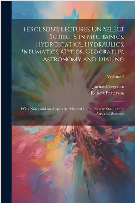 Ferguson's Lectures On Select Subjects in Mechanics, Hydrostatics, Hydraulics, Pneumatics, Optics, Geography, Astronomy and Dialing: With Notes and an by Ferguson, James