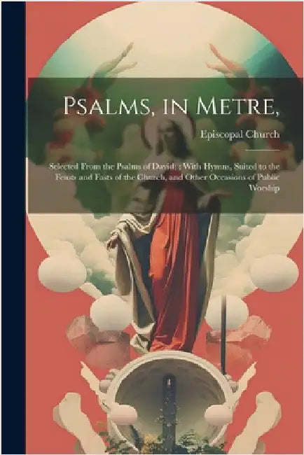 Psalms, in Metre,: Selected From the Psalms of David; With Hymns, Suited to the Feasts and Fasts of the Church, and Other Occasions of Public Worship by Episcopal Church