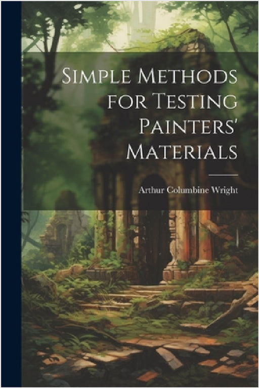 Simple Methods for Testing Painters' Materials by Arthur Columbine Wright
