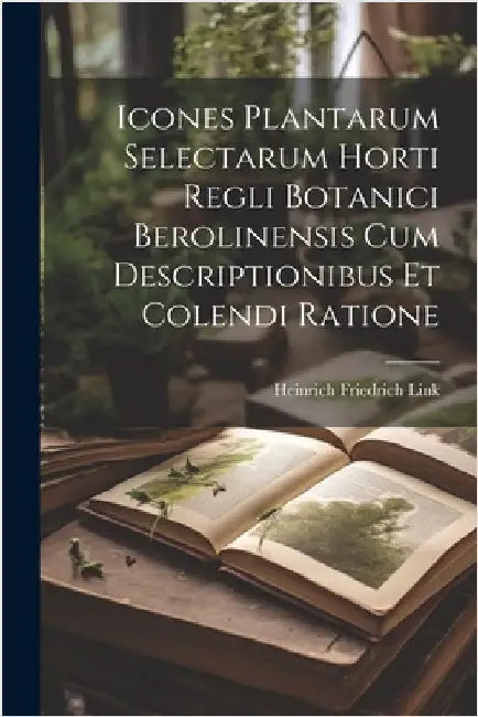 Icones Plantarum Selectarum Horti Regli Botanici Berolinensis Cum Descriptionibus Et Colendi Ratione by Link, Heinrich Friedrich