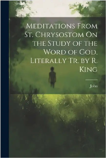 Meditations From St. Chrysostom On the Study of the Word of God, Literally Tr. by R. King by John