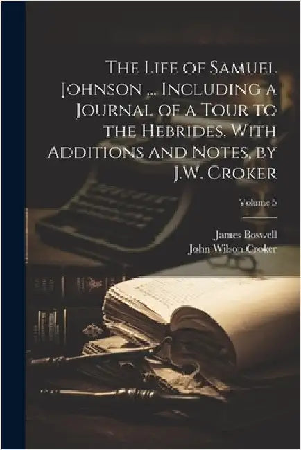 The Life of Samuel Johnson ... Including a Journal of a Tour to the Hebrides. With Additions and Notes, by J.W. Croker; Volume 5 by Boswell, James