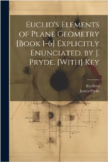 Euclid's Elements of Plane Geometry [Book 1-6] Explicitly Enunciated, by J. Pryde. [With] Key by Euclides