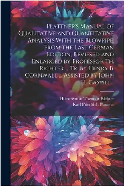 Plattner's Manual of Qualitative and Quantitative Analysis With the Blowpipe. From the Last German Edition, Reviesed and Enlarged by Professor Th. Ric by Plattner, Karl Friedrich