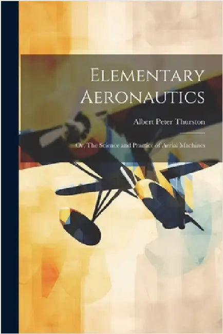 Elementary Aeronautics; or, The Science and Practice of Aerial Machines by Thurston, Albert Peter