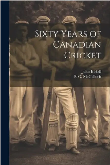 Sixty Years of Canadian Cricket by Hall, John E.