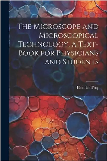 The Microscope and Microscopical Technology, a Text-book for Physicians and Students by Frey, Heinrich