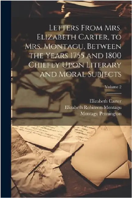Letters From Mrs. Elizabeth Carter, to Mrs. Montagu, Between the Years 1755 and 1800 Chiefly Upon Literary and Moral Subjects; Volume 2 by Montagu, Elizabeth Robinson