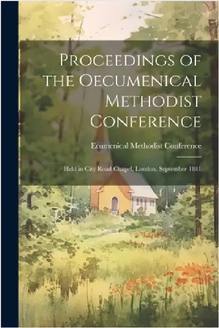 Proceedings of the Oecumenical Methodist Conference: Held in City Road Chapel, London, September 1881 by Ecumenical Methodist Conference (1st