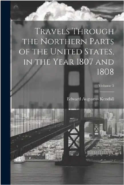 Travels Through the Northern Parts of the United States, in the Year 1807 and 1808; Volume 3 by Kendall, Edward Augustus