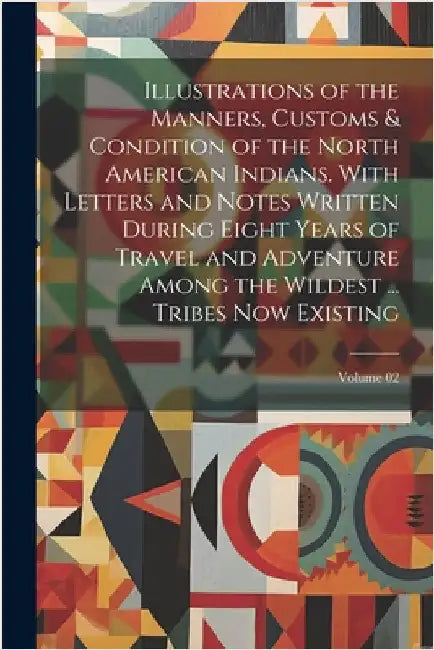 Illustrations of the Manners, Customs & Condition of the North American Indians. With Letters and Notes Written During Eight Years of Travel and Adven by Anonymous