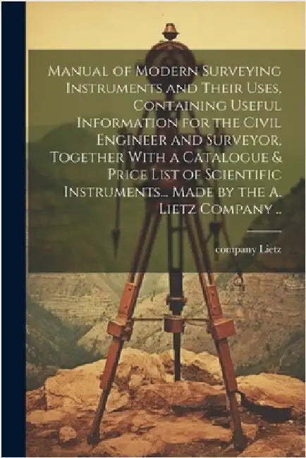 Manual of Modern Surveying Instruments and Their Uses, Containing Useful Information for the Civil Engineer and Surveyor, Together With a Catalogue & by Lietz, (A ). Company