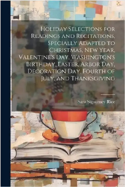 Holiday Selections for Readings and Recitations, Specially Adapted to Christmas, New Year, Valentine's day, Washington's Birthday, Easter, Arbor day, by Rice, Sara Sigourney