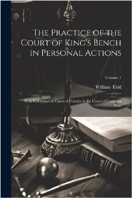 The Practice of the Court of King's Bench in Personal Actions: With References to Cases of Practice in the Court of Common Pleas; Volume 1 by Tidd, William