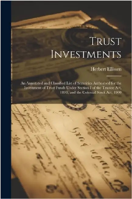 Trust Investments: An Annotated and Classified List of Securities Authorised for the Investment of Trust Funds Under Section I of the Tru by Ellissen, Herbert