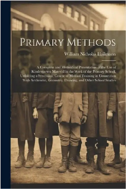 Primary Methods; a Complete and Methodical Presentation of the use of Kindergarten Material in the Work of the Primary School, Unfolding a Systematic by Hailmann, William Nicholas