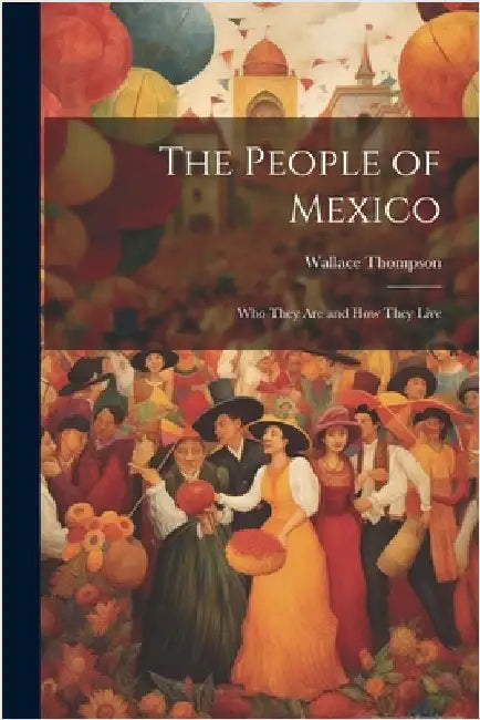 The People of Mexico; who They are and how They Live by Thompson, Wallace