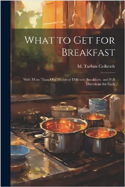 What to get for Breakfast: With More Than one Hundred Different Breakfasts, and Full Directions for Each by Tarbox, Colbrath M.