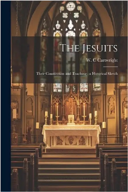 The Jesuits: Their Constitution and Teaching; a Historical Sketch by C, Cartwright W.