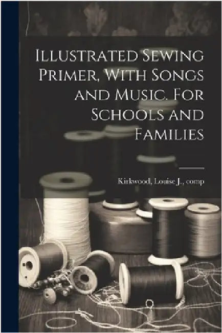 Illustrated Sewing Primer, With Songs and Music. For Schools and Families by Kirkwood, Louise J. Comp