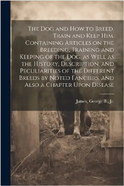 The dog and how to Breed, Train and Keep him. Containing Articles on the Breeding, Training and Keeping of the dog, as Well as the History, Descriptio by [James, George B. Jr. ]. [From Old Cat