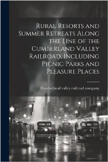 Rural Resorts and Summer Retreats Along the Line of the Cumberland Valley Railroad, Including Picnic Parks and Pleasure Places by Cumberland Valley Railroad Company [