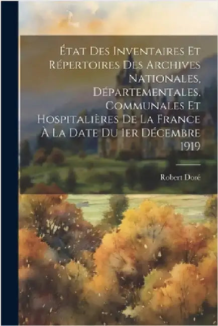 État des inventaires et répertoires des archives nationales, départementales, communales et hospitalières de la France à la date du 1er décembre 1919 by Doré, Robert