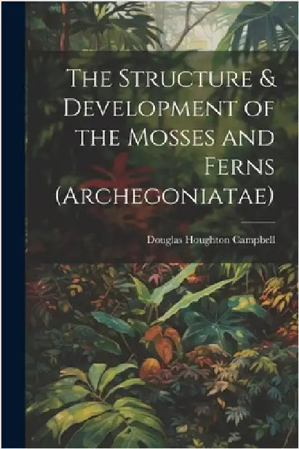 The Structure & Development of the Mosses and Ferns (Archegoniatae) by Campbell, Douglas Houghton
