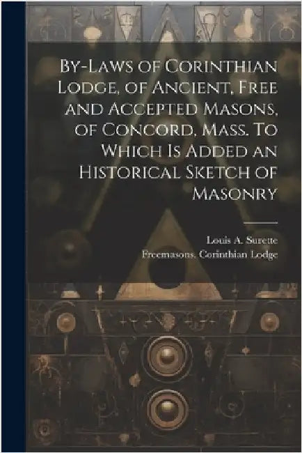 By-laws of Corinthian Lodge, of Ancient, Free and Accepted Masons, of Concord, Mass. To Which is Added an Historical Sketch of Masonry by Lodge, Freemasons Corinthian