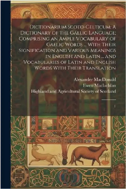 Dictionarium Scoto-celticum: A Dictionary of the Gaelic Language; Comprising an Ample Vocabulary of Gaelic Words ... With Their Signification and V by Highland and Agricultural Society of