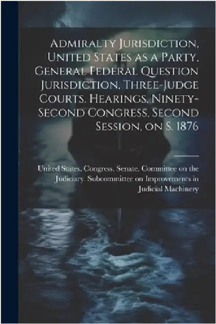 Admiralty Jurisdiction, United States as a Party, General Federal Question Jurisdiction, Three-judge Courts. Hearings, Ninety-second Congress, Second by United States Congress Senate Comm