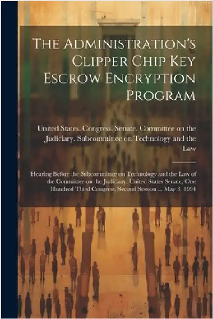 The Administration's Clipper Chip key Escrow Encryption Program: Hearing Before the Subcommittee on Technology and the Law of the Committee on the Jud by United States Congress Senate Comm