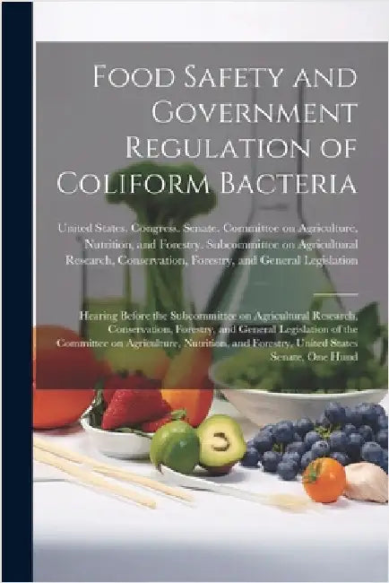 Food Safety and Government Regulation of Coliform Bacteria: Hearing Before the Subcommittee on Agricultural Research, Conservation, Forestry, and Gene by United States Congress Senate Comm