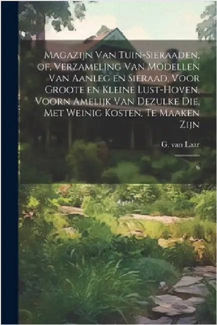 Magazijn van tuin-sieraaden, of, Verzameling van modellen van aanleg en sieraad, voor groote en kleine lust-hoven, voorn amelijk van dezulke die, met by Laar, G. Van