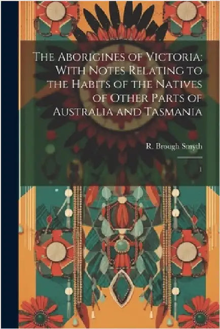 The Aborigines of Victoria: With Notes Relating to the Habits of the Natives of Other Parts of Australia and Tasmania: 1 by Smyth, R. Brough 1830-1889